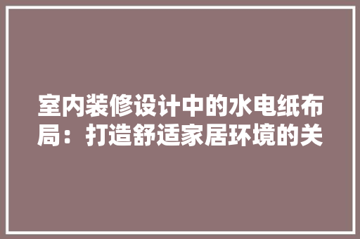 室内装修设计中的水电纸布局：打造舒适家居环境的关键 现代风格装饰