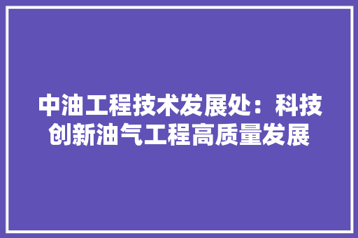中油工程技术发展处：科技创新油气工程高质量发展 家居装修