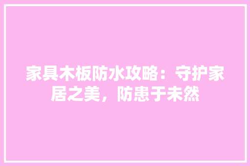 家具木板防水攻略：守护家居之美，防患于未然 现代风格装饰