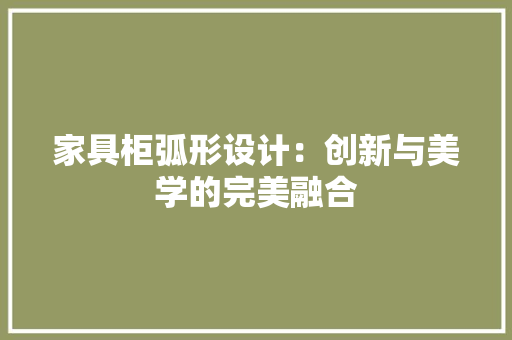 家具柜弧形设计：创新与美学的完美融合 现代风格装饰