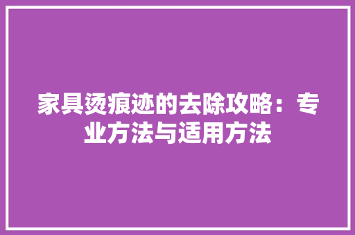 家具烫痕迹的去除攻略：专业方法与适用方法 现代风格装饰