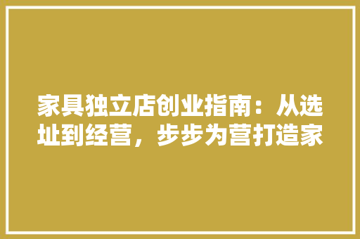 家具独立店创业指南：从选址到经营，步步为营打造家居新天地 现代风格装饰