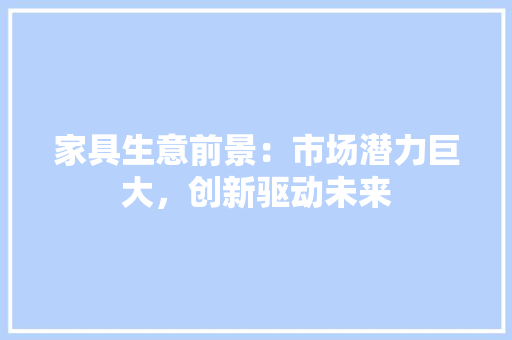 家具生意前景：市场潜力巨大，创新驱动未来 现代风格装饰