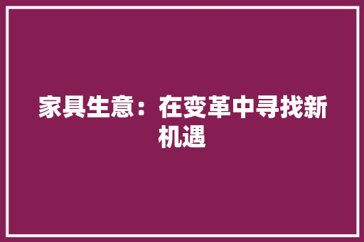 家具生意：在变革中寻找新机遇 现代风格装饰