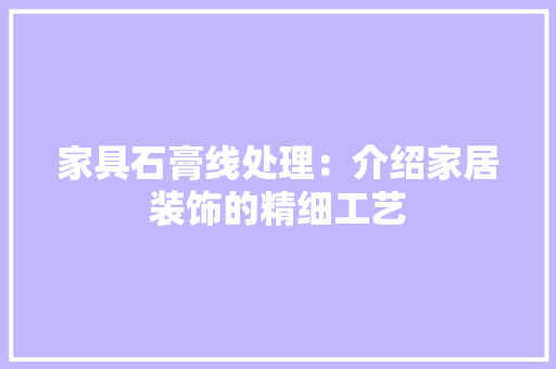 家具石膏线处理：介绍家居装饰的精细工艺 现代风格装饰
