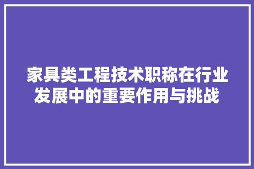 家具类工程技术职称在行业发展中的重要作用与挑战 现代风格装饰