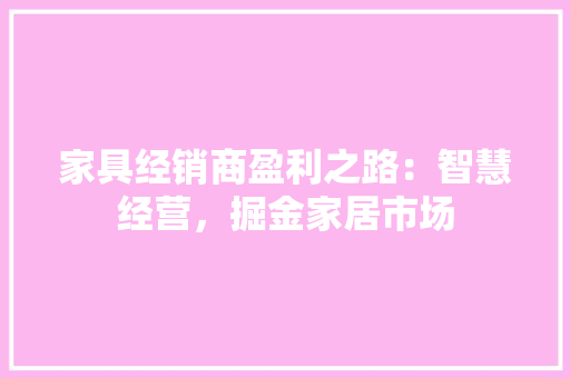 家具经销商盈利之路：智慧经营，掘金家居市场 现代风格装饰