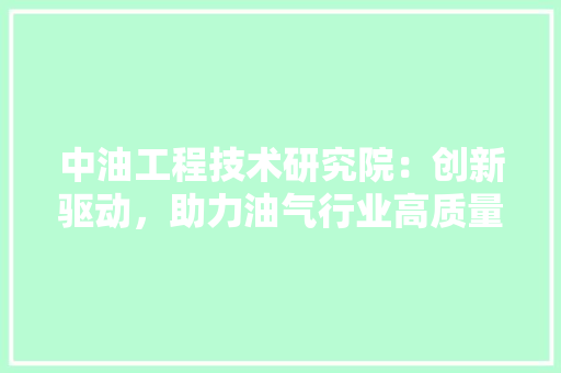 中油工程技术研究院：创新驱动，助力油气行业高质量发展 家居装修