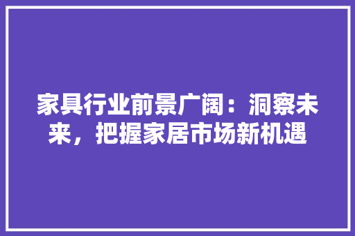 家具行业前景广阔：洞察未来，把握家居市场新机遇 现代风格装饰