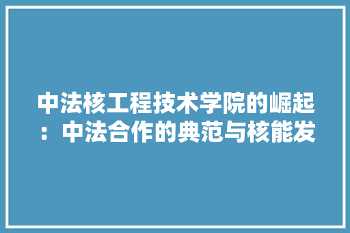中法核工程技术学院的崛起：中法合作的典范与核能发展的新篇章