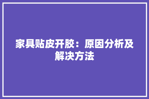 家具贴皮开胶：原因分析及解决方法 现代风格装饰