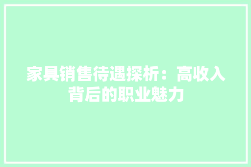 家具销售待遇探析：高收入背后的职业魅力 现代风格装饰