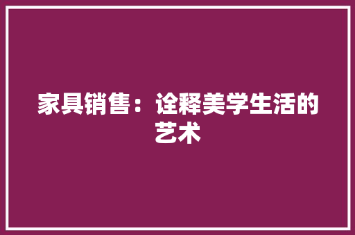 家具销售：诠释美学生活的艺术 现代风格装饰