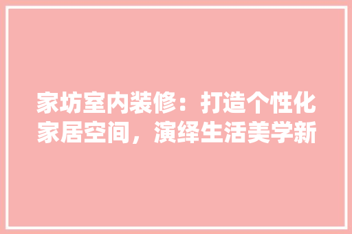 家坊室内装修：打造个性化家居空间，演绎生活美学新篇章 现代风格装饰