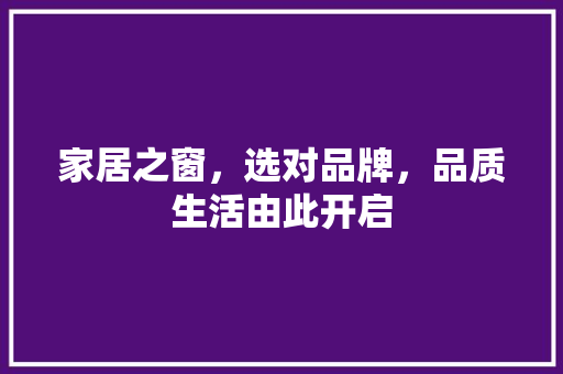 家居之窗，选对品牌，品质生活由此开启 现代风格装饰