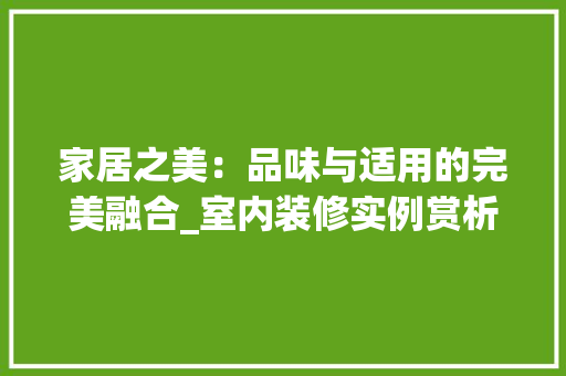 家居之美：品味与适用的完美融合_室内装修实例赏析