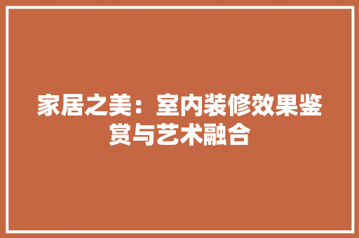 家居之美：室内装修效果鉴赏与艺术融合 现代风格装饰