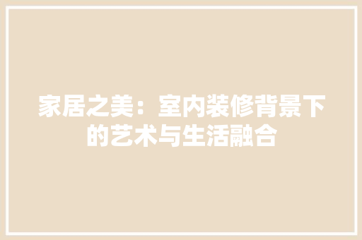 家居之美：室内装修背景下的艺术与生活融合 现代风格装饰