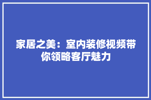 家居之美：室内装修视频带你领略客厅魅力 现代风格装饰