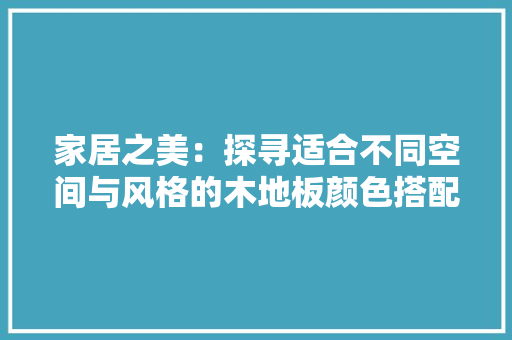 家居之美：探寻适合不同空间与风格的木地板颜色搭配 现代风格装饰