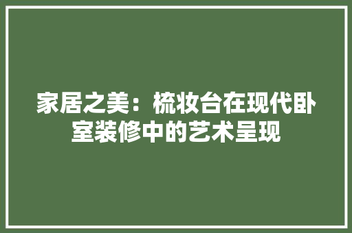 家居之美：梳妆台在现代卧室装修中的艺术呈现 现代风格装饰