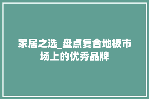 家居之选_盘点复合地板市场上的优秀品牌 现代风格装饰