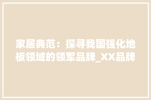 家居典范：探寻我国强化地板领域的领军品牌_XX品牌 现代风格装饰