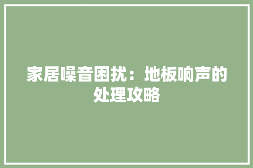 家居噪音困扰：地板响声的处理攻略 现代风格装饰