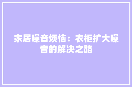 家居噪音烦恼：衣柜扩大噪音的解决之路 现代风格装饰