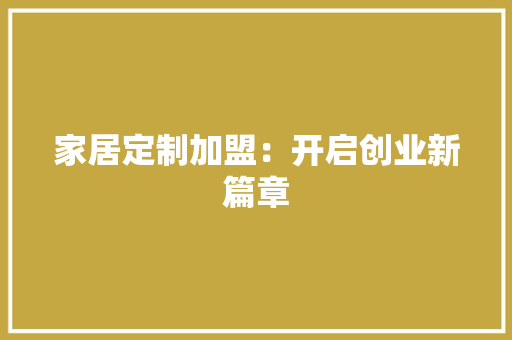 家居定制加盟：开启创业新篇章 现代风格装饰