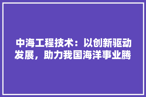 中海工程技术：以创新驱动发展，助力我国海洋事业腾飞 家居装修