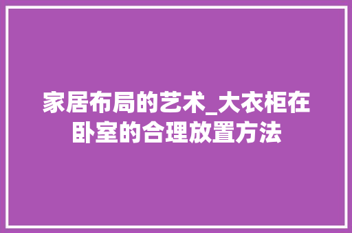 家居布局的艺术_大衣柜在卧室的合理放置方法 现代风格装饰