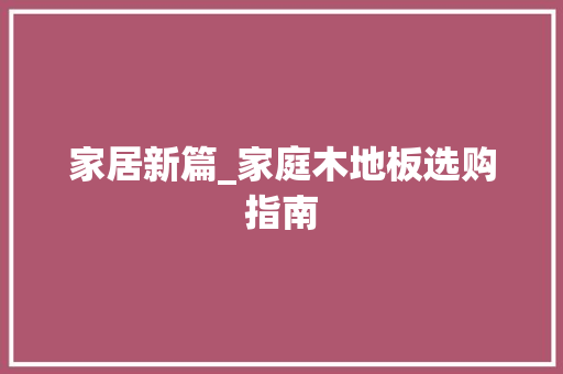 家居新篇_家庭木地板选购指南 现代风格装饰