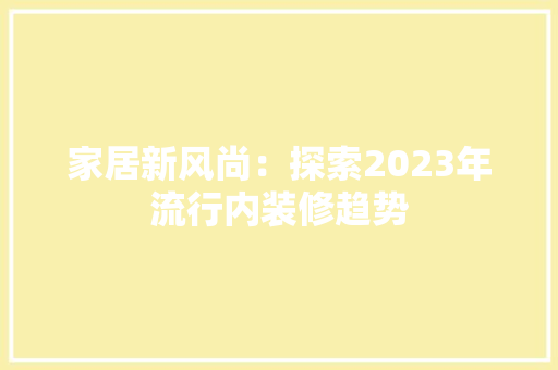 家居新风尚：探索2023年流行内装修趋势 现代风格装饰