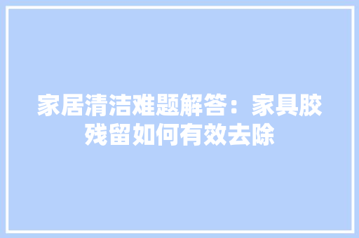 家居清洁难题解答：家具胶残留如何有效去除 现代风格装饰