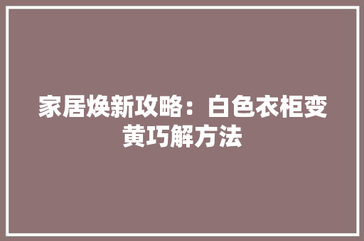 家居焕新攻略：白色衣柜变黄巧解方法 现代风格装饰