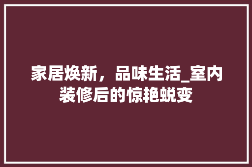 家居焕新，品味生活_室内装修后的惊艳蜕变 现代风格装饰