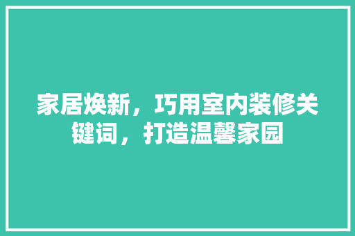 家居焕新，巧用室内装修关键词，打造温馨家园