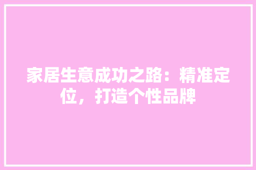 家居生意成功之路：精准定位，打造个性品牌 现代风格装饰