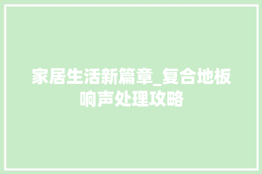 家居生活新篇章_复合地板响声处理攻略 现代风格装饰