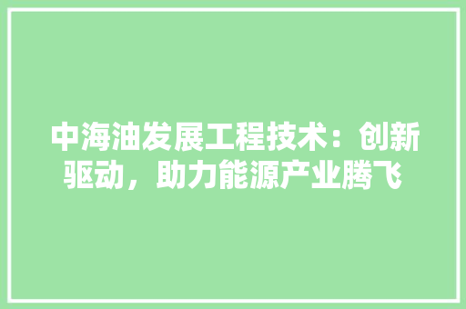 中海油发展工程技术：创新驱动，助力能源产业腾飞 家居装修