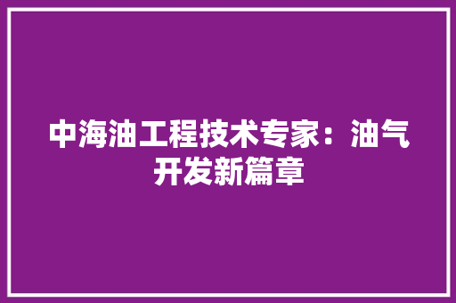 中海油工程技术专家：油气开发新篇章 家居装修