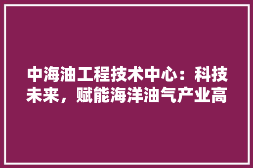 中海油工程技术中心：科技未来，赋能海洋油气产业高质量发展 家居装修