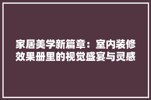 家居美学新篇章：室内装修效果册里的视觉盛宴与灵感之源 现代风格装饰