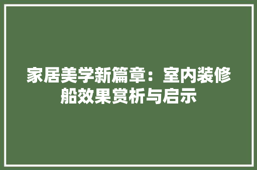 家居美学新篇章：室内装修船效果赏析与启示 现代风格装饰