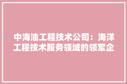 中海油工程技术公司：海洋工程技术服务领域的领军企业 家居装修