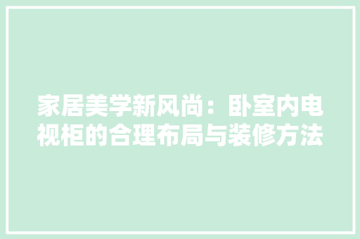 家居美学新风尚：卧室内电视柜的合理布局与装修方法 现代风格装饰