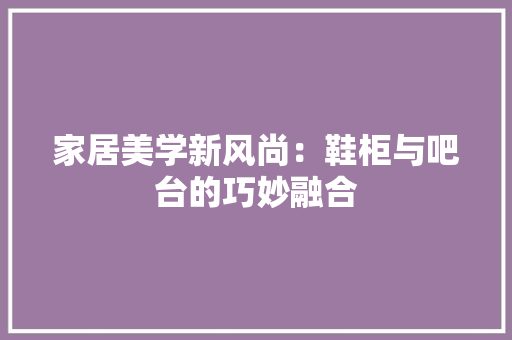 家居美学新风尚：鞋柜与吧台的巧妙融合