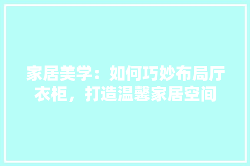 家居美学：如何巧妙布局厅衣柜，打造温馨家居空间 现代风格装饰