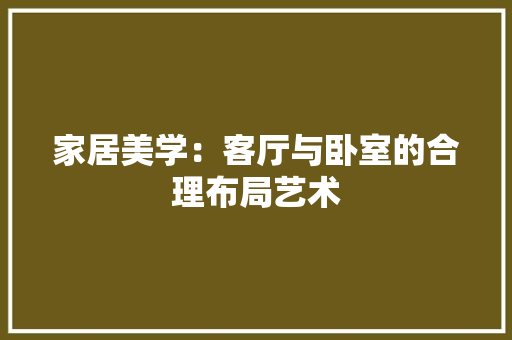 家居美学：客厅与卧室的合理布局艺术 现代风格装饰